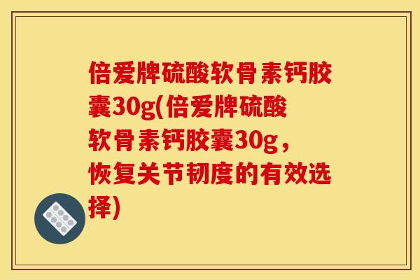 倍爱牌硫酸软骨素钙胶囊30g(倍爱牌硫酸软骨素钙胶囊30g,恢复关节韧度的有效选择) 倍爱牌硫酸软骨素钙胶囊30g(倍爱牌硫酸软骨素钙胶囊30g,恢复关节韧度的有效选择)