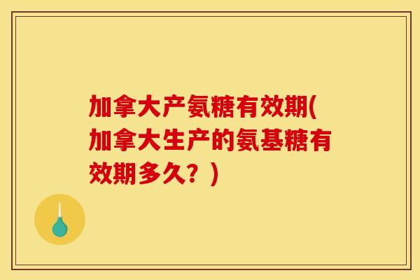 加拿大产氨糖有效期(加拿大生产的氨基糖有效期多久?) 加拿大产氨糖有效期(加拿大生产的氨基糖有效期多久?)