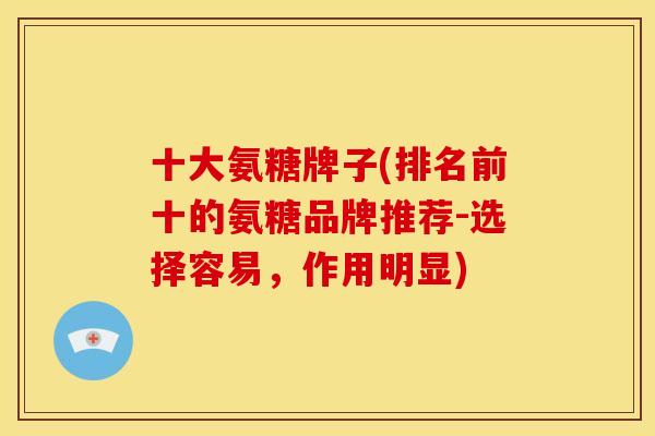 十大氨糖牌子(排名前十的氨糖品牌推荐-选择容易，作用明显)