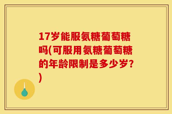 17岁能服氨糖葡萄糖吗(可服用氨糖葡萄糖的年龄限制是多少岁?) 17岁能服氨糖葡萄糖吗(可服用氨糖葡萄糖的年龄限制是多少岁?)