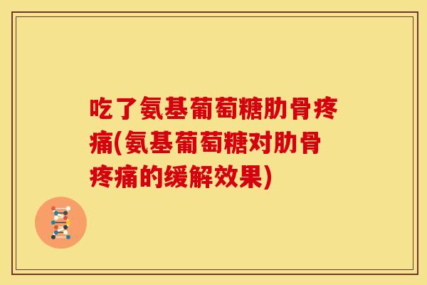 吃了氨基葡萄糖肋骨(氨基葡萄糖对肋骨的缓解效果)