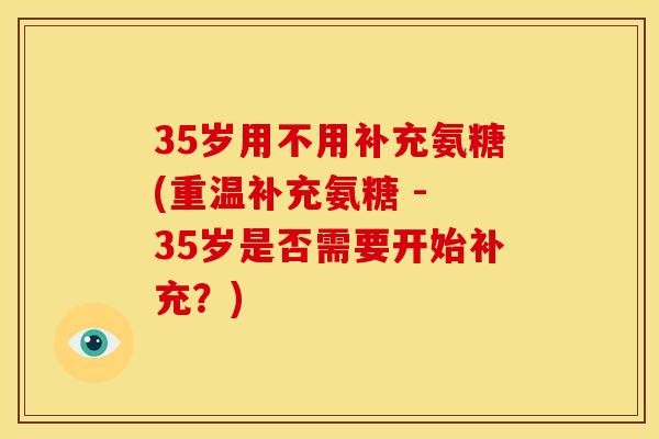 35岁用不用补充氨糖(重温补充氨糖 - 35岁是否需要开始补充?) 35岁用不用补充氨糖(重温补充氨糖 - 35岁是否需要开始补充?)
