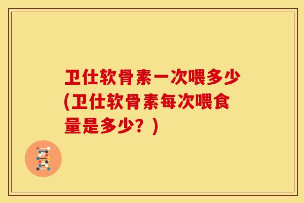 卫仕软骨素一次喂多少(卫仕软骨素每次喂食量是多少?) 卫仕软骨素一次喂多少(卫仕软骨素每次喂食量是多少?)