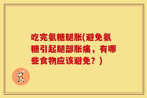 吃完氨糖腿胀(避免氨糖引起腿部胀痛,有哪些食物应该避免?) 吃完氨糖腿胀(避免氨糖引起腿部胀痛,有哪些食物应该避免?)
