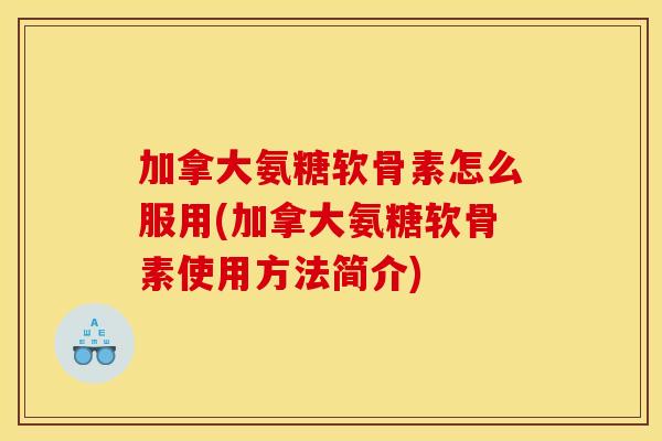 加拿大氨糖软骨素怎么服用(加拿大氨糖软骨素使用方法简介) 加拿大氨糖软骨素怎么服用(加拿大氨糖软骨素使用方法简介)