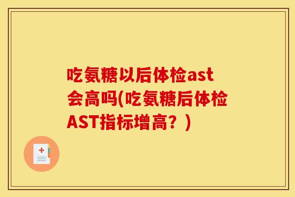 吃氨糖以后体检ast会高吗(吃氨糖后体检AST指标增高？)