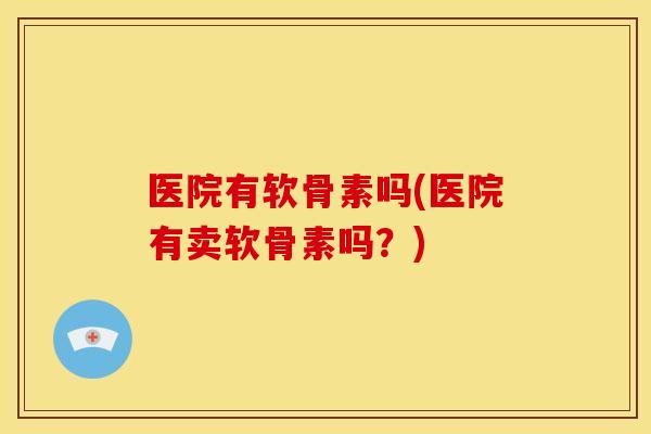 医院有软骨素吗(医院有卖软骨素吗?) 医院有软骨素吗(医院有卖软骨素吗?)