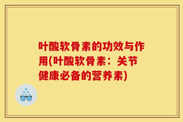叶酸软骨素的功效与作用(叶酸软骨素：关节健康必备的营养素)