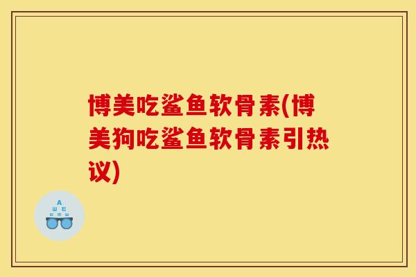 博美吃鲨鱼软骨素(博美狗吃鲨鱼软骨素引热议) 博美吃鲨鱼软骨素(博美狗吃鲨鱼软骨素引热议)