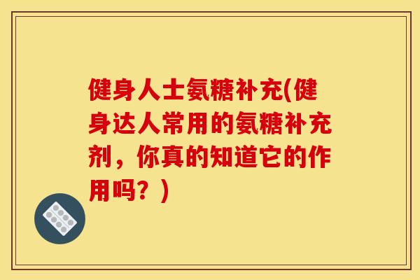 健身人士氨糖补充(健身达人常用的氨糖补充剂,你真的知道它的作用吗?) 健身人士氨糖补充(健身达人常用的氨糖补充剂,你真的知道它的作用吗?)