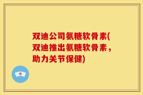 双迪公司氨糖软骨素(双迪推出氨糖软骨素,助力关节保健) 双迪公司氨糖软骨素(双迪推出氨糖软骨素,助力关节保健)