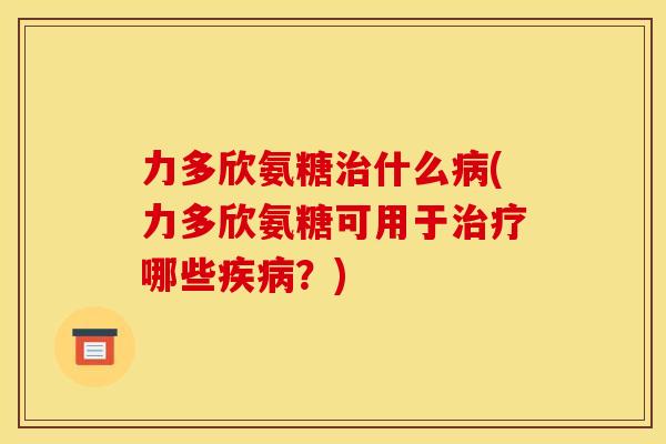 力多欣氨糖什么(力多欣氨糖可用于哪些？)