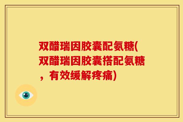 双醋瑞因胶囊配氨糖(双醋瑞因胶囊搭配氨糖,有效缓解) 双醋瑞因胶囊配氨糖(双醋瑞因胶囊搭配氨糖,有效缓解)