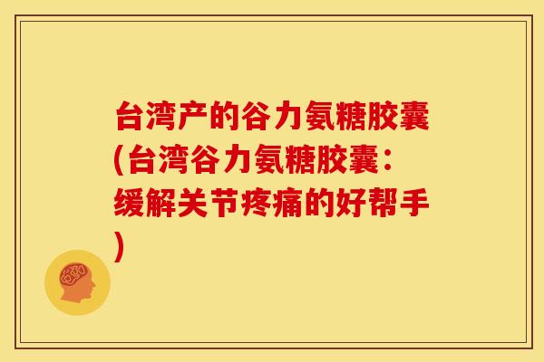 台湾产的谷力氨糖胶囊(台湾谷力氨糖胶囊:缓解关节的好帮手) 台湾产的谷力氨糖胶囊(台湾谷力氨糖胶囊:缓解关节的好帮手)