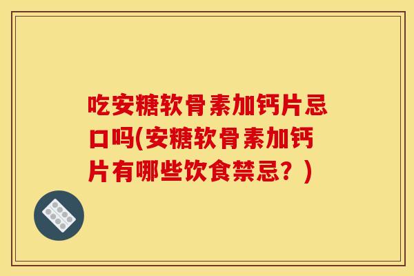 吃安糖软骨素加钙片忌口吗(安糖软骨素加钙片有哪些饮食禁忌?) 吃安糖软骨素加钙片忌口吗(安糖软骨素加钙片有哪些饮食禁忌?)