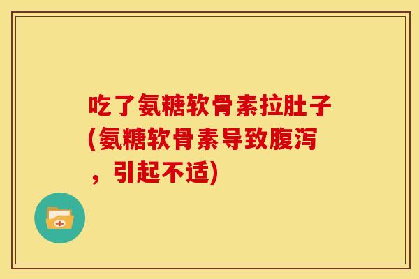 吃了氨糖软骨素拉肚子(氨糖软骨素导致,引起不适) 吃了氨糖软骨素拉肚子(氨糖软骨素导致,引起不适)