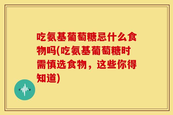 吃氨基葡萄糖忌什么食物吗(吃氨基葡萄糖时需慎选食物,这些你得知道) 吃氨基葡萄糖忌什么食物吗(吃氨基葡萄糖时需慎选食物,这些你得知道)