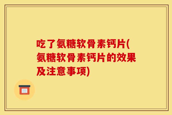 吃了氨糖软骨素钙片(氨糖软骨素钙片的效果及注意事项) 吃了氨糖软骨素钙片(氨糖软骨素钙片的效果及注意事项)