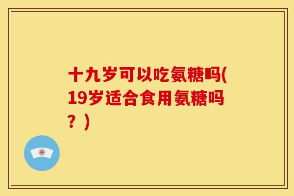十九岁可以吃氨糖吗(19岁适合食用氨糖吗？)