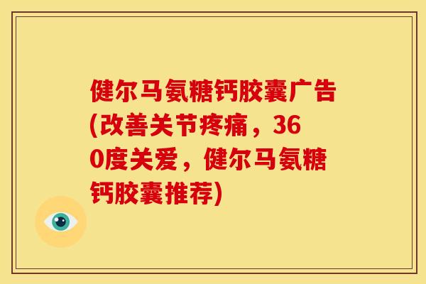 健尔马氨糖钙胶囊广告(改善关节,360度关爱,健尔马氨糖钙胶囊推荐) 健尔马氨糖钙胶囊广告(改善关节,360度关爱,健尔马氨糖钙胶囊推荐)