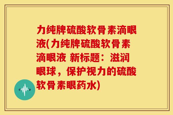 力纯牌硫酸软骨素滴眼液(力纯牌硫酸软骨素滴眼液 新标题:滋润眼球,保护视力的硫酸软骨素眼药水) 力纯牌硫酸软骨素滴眼液(力纯牌硫酸软骨素滴眼液 新标题:滋润眼球,保护视力的硫酸软骨素眼药水)