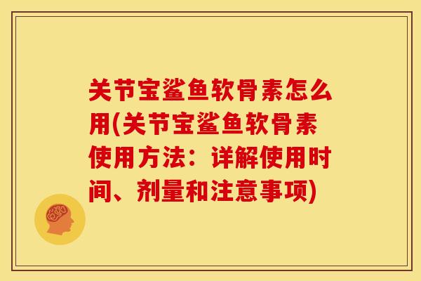 关节宝鲨鱼软骨素怎么用(关节宝鲨鱼软骨素使用方法:详解使用时间、剂量和注意事项) 关节宝鲨鱼软骨素怎么用(关节宝鲨鱼软骨素使用方法:详解使用时间、剂量和注意事项)