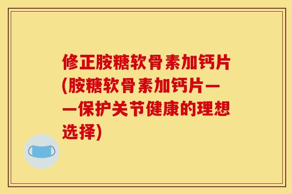 修正胺糖软骨素加钙片(胺糖软骨素加钙片——保护关节健康的理想选择)