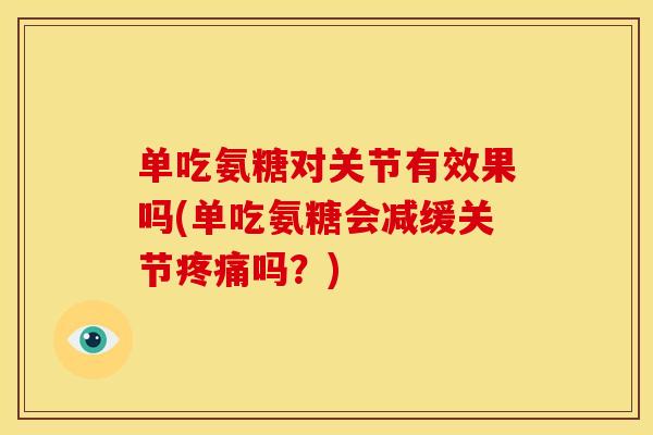 单吃氨糖对关节有效果吗(单吃氨糖会减缓关节吗?) 单吃氨糖对关节有效果吗(单吃氨糖会减缓关节吗?)