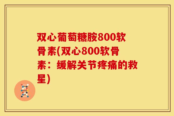 双心葡萄糖胺800软骨素(双心800软骨素:缓解关节的救星) 双心葡萄糖胺800软骨素(双心800软骨素:缓解关节的救星)
