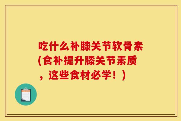 吃什么补膝关节软骨素(食补提升膝关节素质，这些食材必学！)