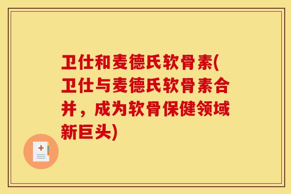 卫仕和麦德氏软骨素(卫仕与麦德氏软骨素合并，成为软骨保健领域新巨头)