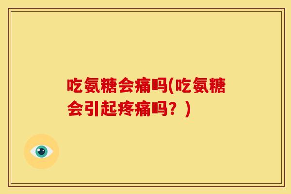 吃氨糖会痛吗(吃氨糖会引起吗?) 吃氨糖会痛吗(吃氨糖会引起吗?)