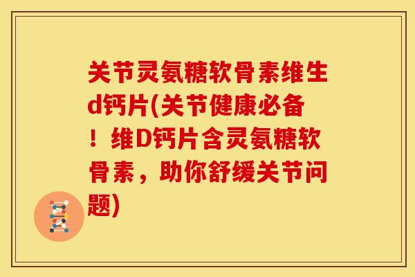 关节灵氨糖软骨素维生d钙片(关节健康必备!维D钙片含灵氨糖软骨素,助你舒缓关节问题) 关节灵氨糖软骨素维生d钙片(关节健康必备!维D钙片含灵氨糖软骨素,助你舒缓关节问题)