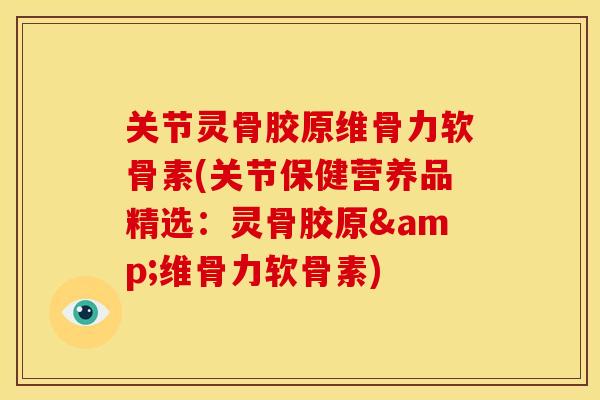 关节灵骨胶原维骨力软骨素(关节保健营养品精选：灵骨胶原&维骨力软骨素)