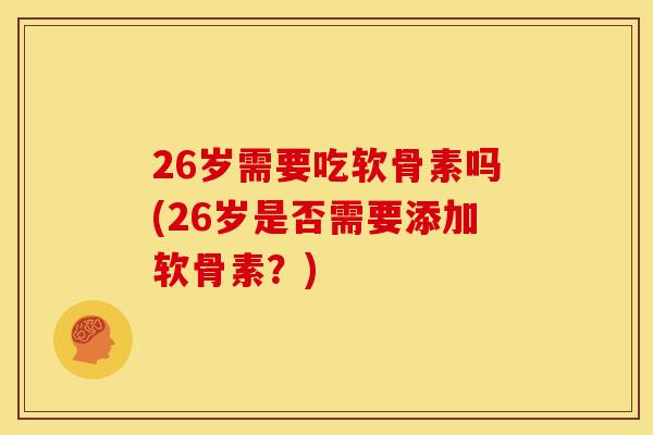 26岁需要吃软骨素吗(26岁是否需要添加软骨素？)