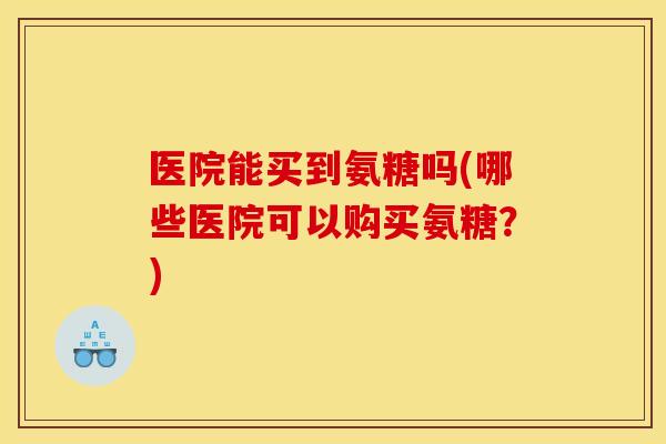 医院能买到氨糖吗(哪些医院可以购买氨糖?) 医院能买到氨糖吗(哪些医院可以购买氨糖?)
