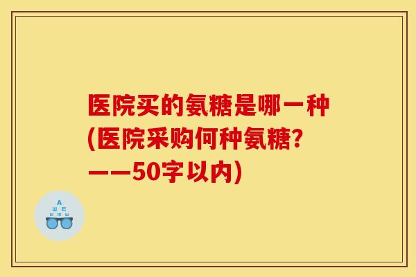 医院买的氨糖是哪一种(医院采购何种氨糖？——50字以内)