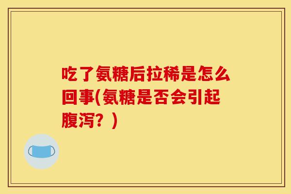 吃了氨糖后拉稀是怎么回事(氨糖是否会引起?) 吃了氨糖后拉稀是怎么回事(氨糖是否会引起?)