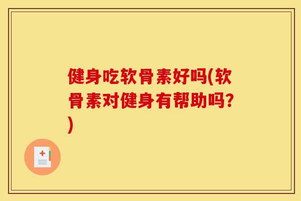 健身吃软骨素好吗(软骨素对健身有帮助吗？)