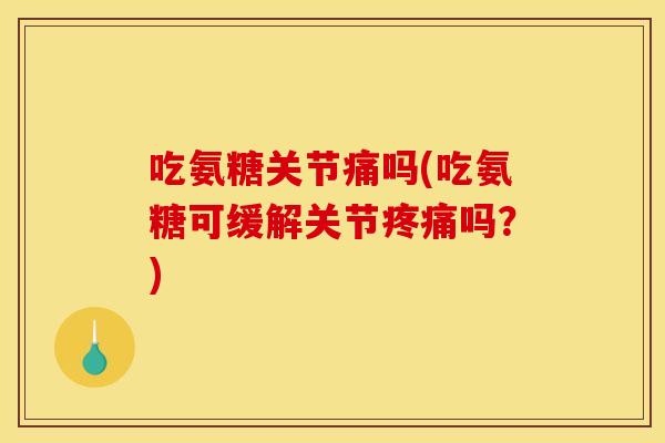 吃氨糖关节痛吗(吃氨糖可缓解关节吗？)