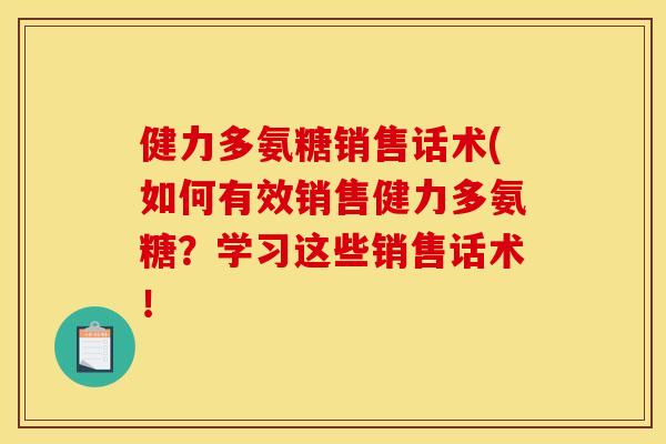健力多氨糖销售话术(如何有效销售健力多氨糖?学习这些销售话术! 健力多氨糖销售话术(如何有效销售健力多氨糖?学习这些销售话术!