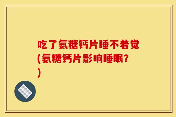 吃了氨糖钙片睡不着觉(氨糖钙片影响?) 吃了氨糖钙片睡不着觉(氨糖钙片影响?)
