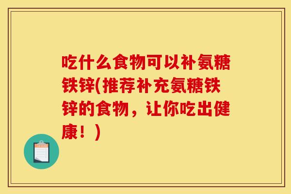 吃什么食物可以补氨糖铁锌(推荐补充氨糖铁锌的食物,让你吃出健康!) 吃什么食物可以补氨糖铁锌(推荐补充氨糖铁锌的食物,让你吃出健康!)