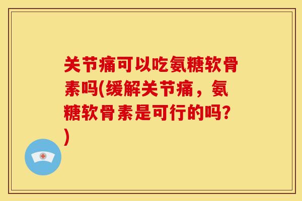 关节痛可以吃氨糖软骨素吗(缓解关节痛，氨糖软骨素是可行的吗？)