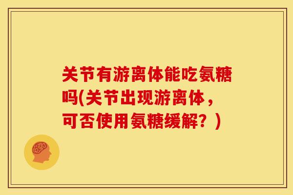 关节有游离体能吃氨糖吗(关节出现游离体，可否使用氨糖缓解？)