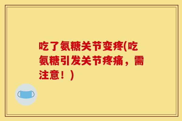 吃了氨糖关节变疼(吃氨糖引发关节,需注意!) 吃了氨糖关节变疼(吃氨糖引发关节,需注意!)