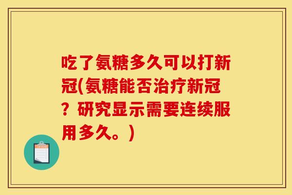 吃了氨糖多久可以打新冠(氨糖能否新冠?研究显示需要连续服用多久。) 吃了氨糖多久可以打新冠(氨糖能否新冠?研究显示需要连续服用多久。)