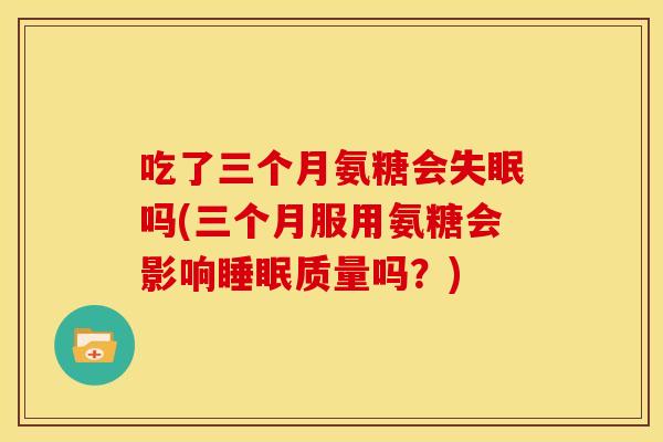 吃了三个月氨糖会吗(三个月服用氨糖会影响质量吗？)