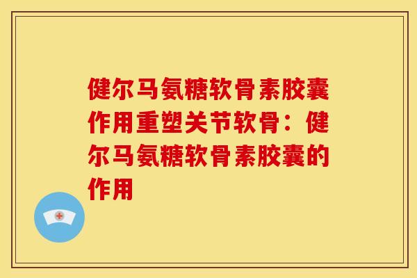 健尔马氨糖软骨素胶囊作用重塑关节软骨：健尔马氨糖软骨素胶囊的作用