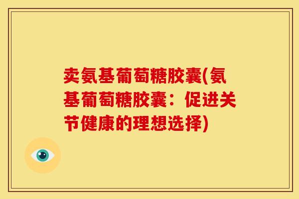 卖氨基葡萄糖胶囊(氨基葡萄糖胶囊:促进关节健康的理想选择) 卖氨基葡萄糖胶囊(氨基葡萄糖胶囊:促进关节健康的理想选择)